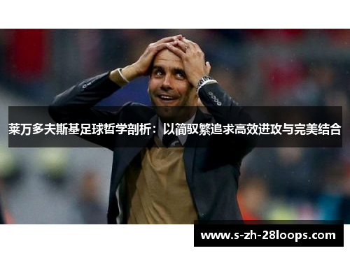 莱万多夫斯基足球哲学剖析：以简驭繁追求高效进攻与完美结合