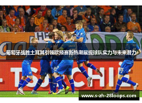 葡萄牙战胜土耳其引领欧预赛新热潮展现球队实力与未来潜力