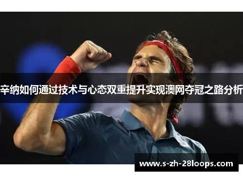 辛纳如何通过技术与心态双重提升实现澳网夺冠之路分析