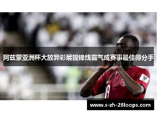 阿兹蒙亚洲杯大放异彩展现锋线霸气成赛事最佳得分手