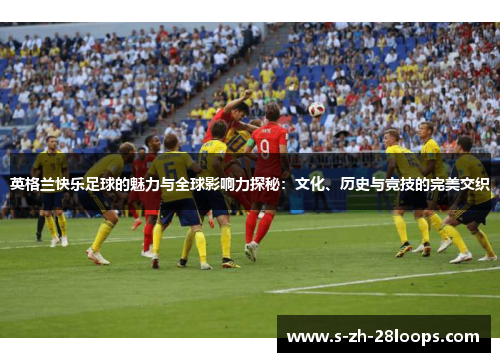 英格兰快乐足球的魅力与全球影响力探秘：文化、历史与竞技的完美交织