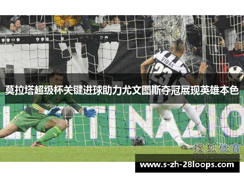 莫拉塔超级杯关键进球助力尤文图斯夺冠展现英雄本色