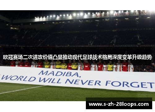 欧冠赛场二次进攻价值凸显推动现代足球战术格局深度变革升级趋势