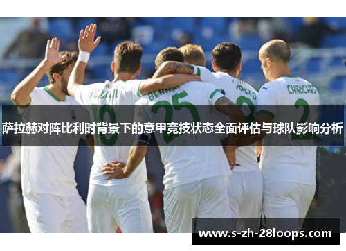 萨拉赫对阵比利时背景下的意甲竞技状态全面评估与球队影响分析