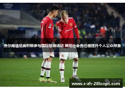 费尔南迪尼奥积极参与国际慈善活动 展现社会责任感提升个人公众形象