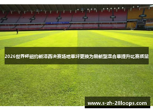 2026世界杯纽约新泽西决赛场地草坪更换为最新型混合草提升比赛质量