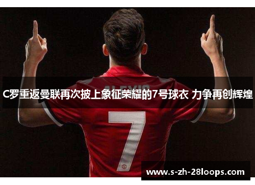 C罗重返曼联再次披上象征荣耀的7号球衣 力争再创辉煌