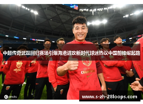 中超传奇武磊回归赛场引爆海港进攻新时代球迷热议中国前锋崛起路