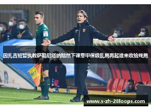 因扎吉短暂执教萨勒尼塔纳黯然下课意甲保级乱局再起谁来收拾残局