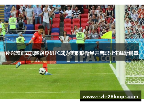 孙兴慜正式加盟洛杉矶FC成为美职联新星开启职业生涯新篇章