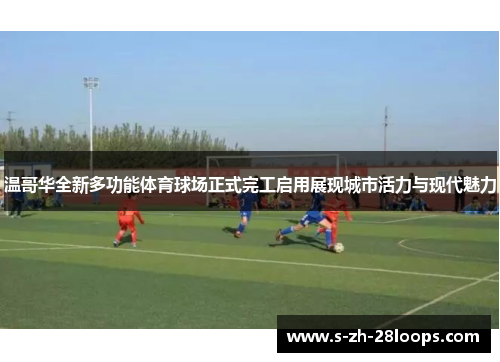 温哥华全新多功能体育球场正式完工启用展现城市活力与现代魅力