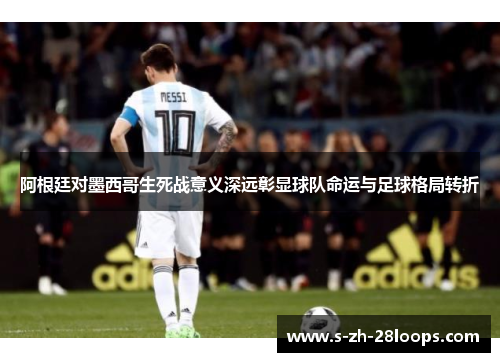 阿根廷对墨西哥生死战意义深远彰显球队命运与足球格局转折