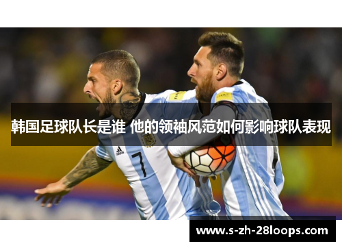 韩国足球队长是谁 他的领袖风范如何影响球队表现
