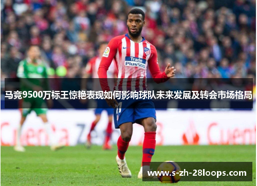 马竞9500万标王惊艳表现如何影响球队未来发展及转会市场格局