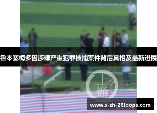 鲁本塞梅多因涉嫌严重犯罪被捕案件背后真相及最新进展