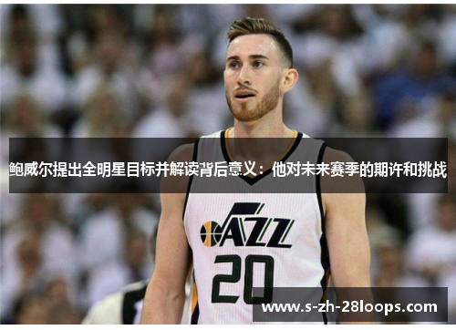鲍威尔提出全明星目标并解读背后意义：他对未来赛季的期许和挑战