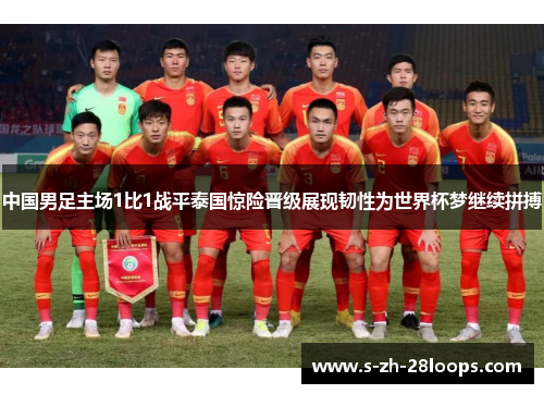 中国男足主场1比1战平泰国惊险晋级展现韧性为世界杯梦继续拼搏